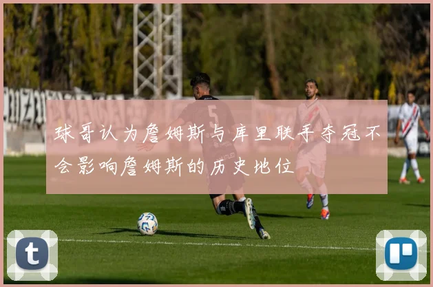 球哥认为詹姆斯与库里联手夺冠不会影响詹姆斯的历史地位