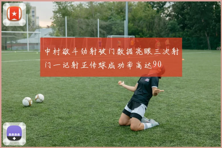 中村敬斗劲射破门数据亮眼三次射门一记射正传球成功率高达90