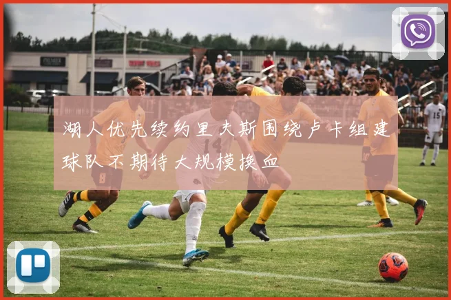 湖人优先续约里夫斯围绕卢卡组建球队不期待大规模换血