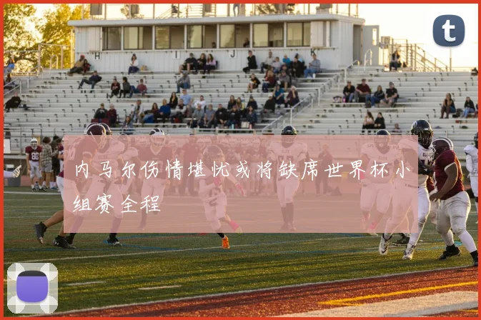 内马尔伤情堪忧或将缺席世界杯小组赛全程