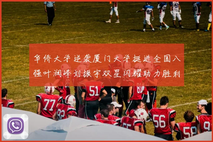 华侨大学逆袭厦门大学挺进全国八强叶润峰刘振宇双星闪耀助力胜利