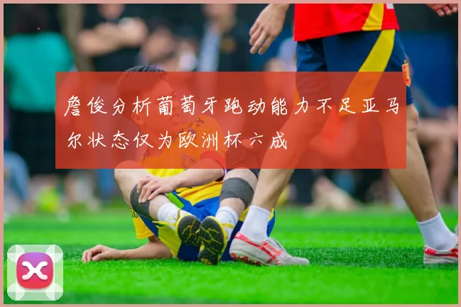 詹俊分析葡萄牙跑动能力不足亚马尔状态仅为欧洲杯六成