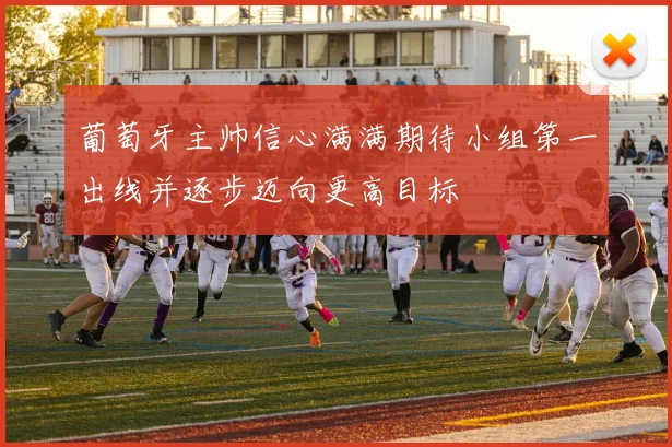 葡萄牙主帅信心满满期待小组第一出线并逐步迈向更高目标