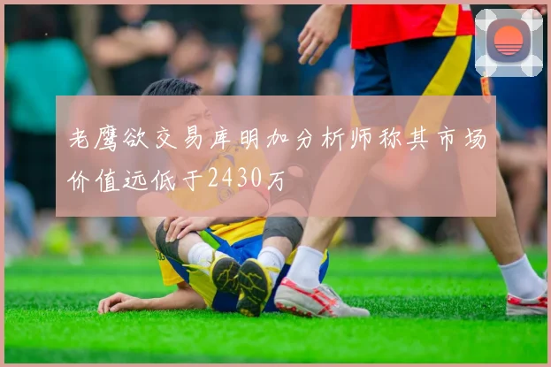 老鹰欲交易库明加分析师称其市场价值远低于2430万