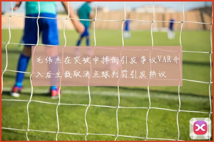 毛伟杰在突破中摔倒引发争议VAR介入后主裁取消点球判罚引发热议