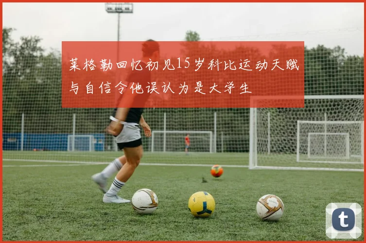 莱格勒回忆初见15岁科比运动天赋与自信令他误认为是大学生