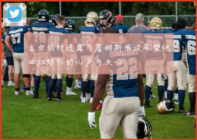 吉尔伯特透露与詹姆斯面谈希望他回归球队的心声与决心