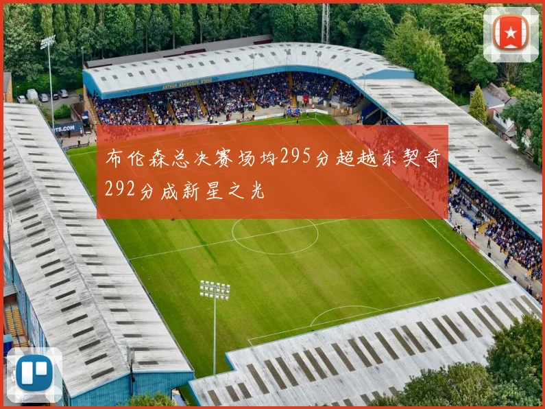 布伦森总决赛场均295分超越东契奇292分成新星之光