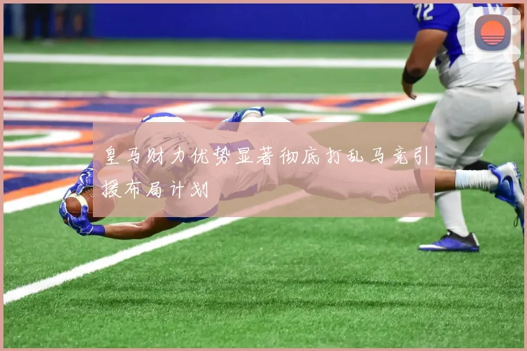皇马财力优势显著彻底打乱马竞引援布局计划