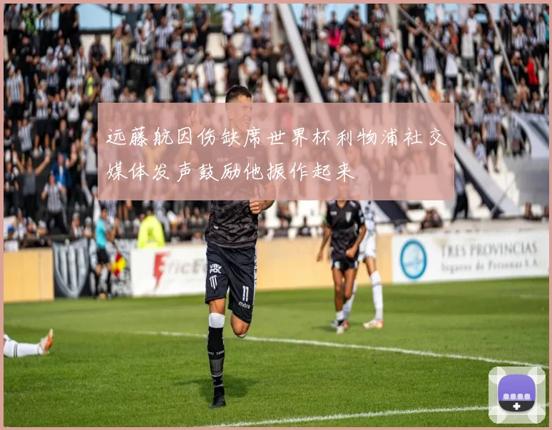 远藤航因伤缺席世界杯利物浦社交媒体发声鼓励他振作起来