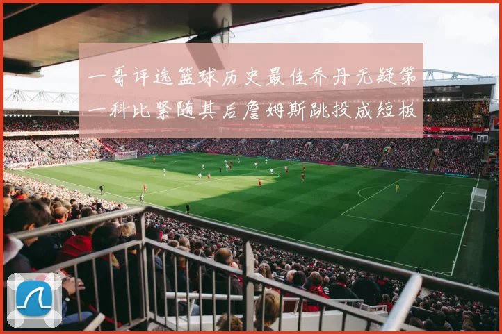 一哥评选篮球历史最佳乔丹无疑第一科比紧随其后詹姆斯跳投成短板
