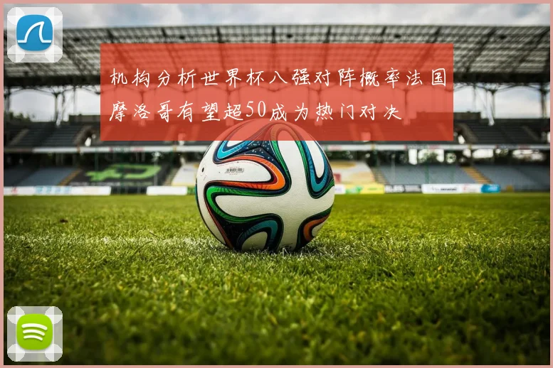 机构分析世界杯八强对阵概率法国摩洛哥有望超50成为热门对决