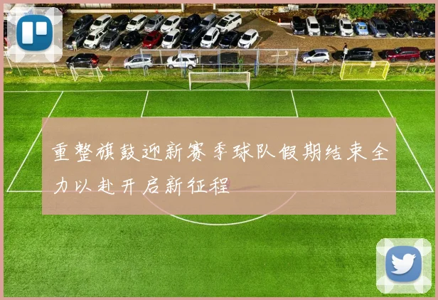 重整旗鼓迎新赛季球队假期结束全力以赴开启新征程