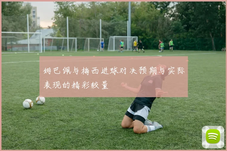 姆巴佩与梅西进球对决预期与实际表现的精彩较量