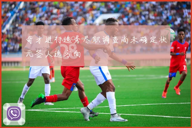 奇才进行选秀尽职调查尚未确定状元签人选方向